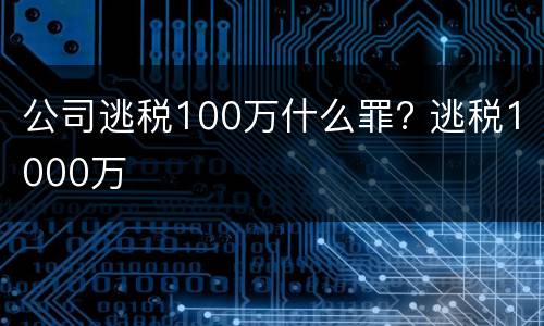 公司逃税100万什么罪? 逃税1000万