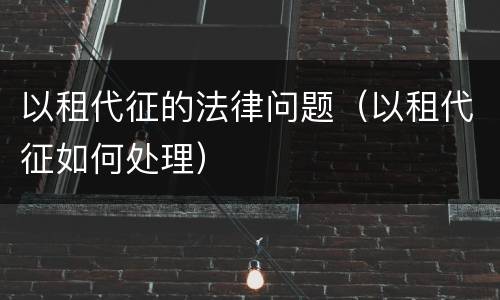以租代征的法律问题（以租代征如何处理）