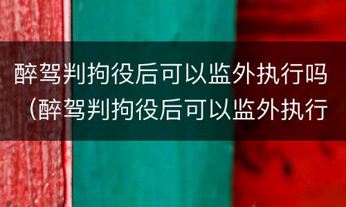 醉驾判拘役后可以监外执行吗（醉驾判拘役后可以监外执行吗知乎）