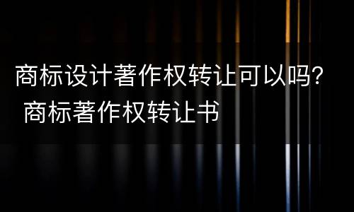 商标设计著作权转让可以吗？ 商标著作权转让书