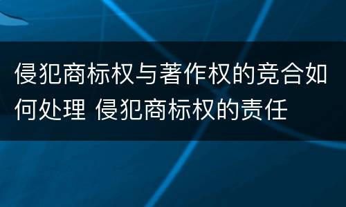 侵犯商标权与著作权的竞合如何处理 侵犯商标权的责任