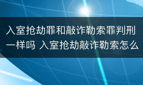 入室抢劫罪和敲诈勒索罪判刑一样吗 入室抢劫敲诈勒索怎么判刑