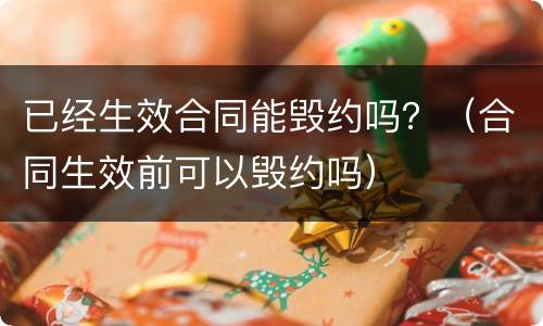 已经生效合同能毁约吗？（合同生效前可以毁约吗）