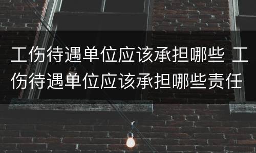 工伤待遇单位应该承担哪些 工伤待遇单位应该承担哪些责任