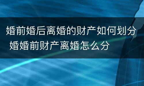 婚前婚后离婚的财产如何划分 婚婚前财产离婚怎么分