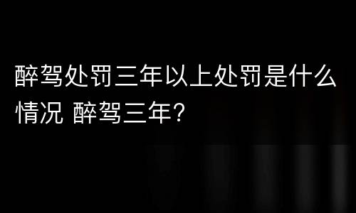 醉驾处罚三年以上处罚是什么情况 醉驾三年?