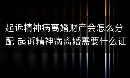 起诉精神病离婚财产会怎么分配 起诉精神病离婚需要什么证明