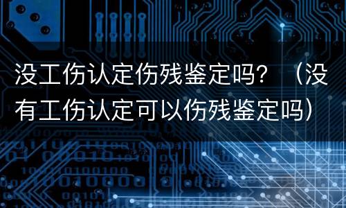 没工伤认定伤残鉴定吗？（没有工伤认定可以伤残鉴定吗）