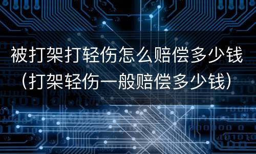 被打架打轻伤怎么赔偿多少钱（打架轻伤一般赔偿多少钱）