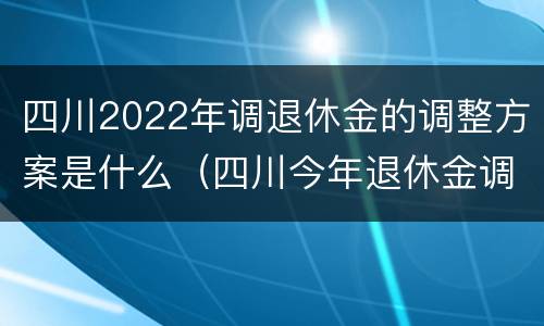 四川2022年调退休金的调整方案是什么（四川今年退休金调整方案）