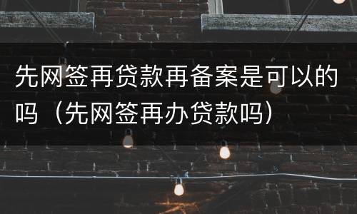 先网签再贷款再备案是可以的吗（先网签再办贷款吗）