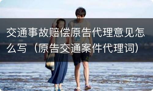 交通事故赔偿原告代理意见怎么写（原告交通案件代理词）