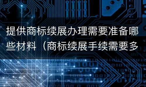 提供商标续展办理需要准备哪些材料（商标续展手续需要多少时间才能完成使用）
