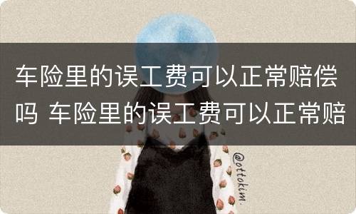 车险里的误工费可以正常赔偿吗 车险里的误工费可以正常赔偿吗合法吗