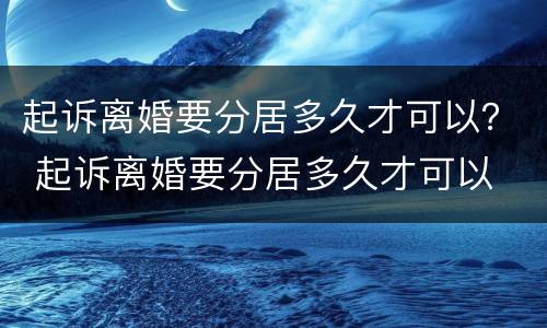 起诉离婚要分居多久才可以？ 起诉离婚要分居多久才可以