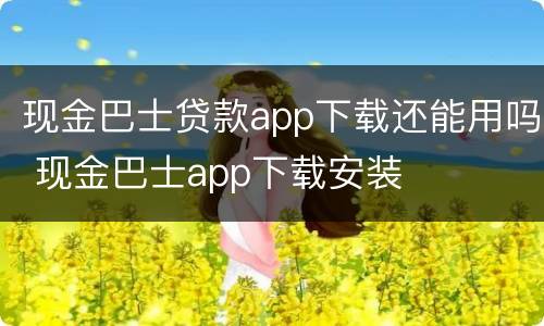 现金巴士贷款app下载还能用吗 现金巴士app下载安装