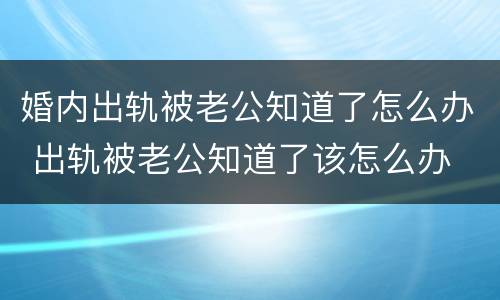 婚内出轨被老公知道了怎么办 出轨被老公知道了该怎么办