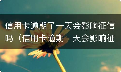 信用卡逾期了一天会影响征信吗（信用卡逾期一天会影响征信吗工商）