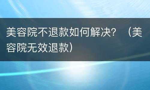 美容院不退款如何解决？（美容院无效退款）