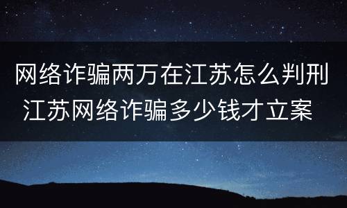 网络诈骗两万在江苏怎么判刑 江苏网络诈骗多少钱才立案