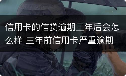 信用卡的信贷逾期三年后会怎么样 三年前信用卡严重逾期