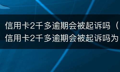 信用卡2千多逾期会被起诉吗（信用卡2千多逾期会被起诉吗为什么）