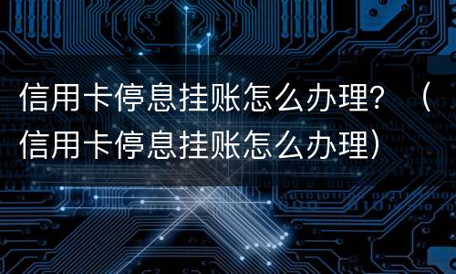 信用卡停息挂账怎么办理？（信用卡停息挂账怎么办理）