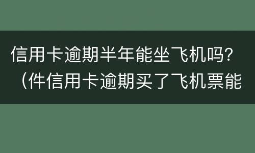 信用卡逾期半年能坐飞机吗？（件信用卡逾期买了飞机票能上飞机吗）