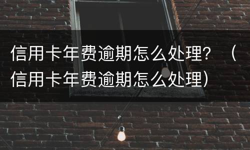 信用卡年费逾期怎么处理？（信用卡年费逾期怎么处理）