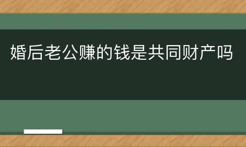 婚后老公赚的钱是共同财产吗