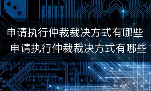 申请执行仲裁裁决方式有哪些 申请执行仲裁裁决方式有哪些规定