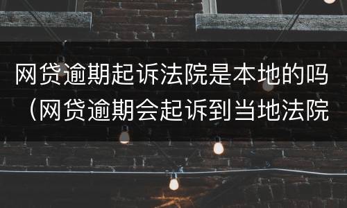 网贷逾期起诉法院是本地的吗（网贷逾期会起诉到当地法院吗）