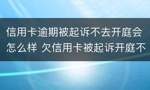 信用卡逾期被起诉不去开庭会怎么样 欠信用卡被起诉开庭不去会怎么样