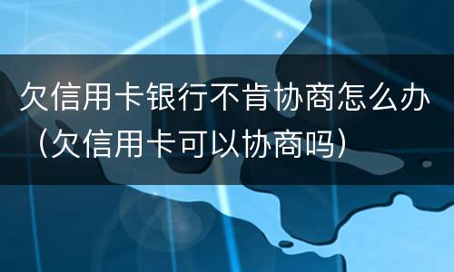 欠信用卡银行不肯协商怎么办（欠信用卡可以协商吗）