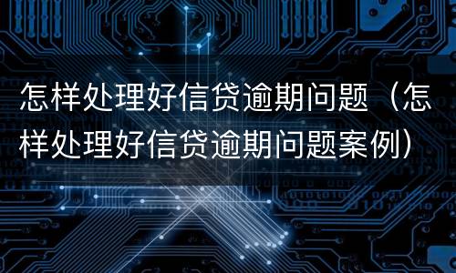怎样处理好信贷逾期问题（怎样处理好信贷逾期问题案例）