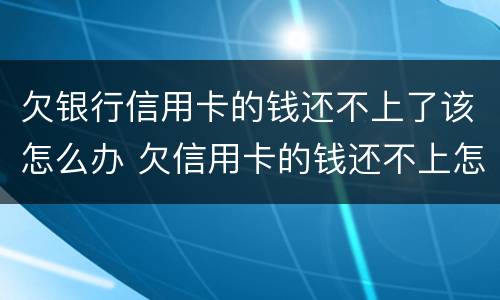 欠银行信用卡的钱还不上了该怎么办 欠信用卡的钱还不上怎么办?