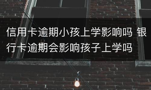 信用卡逾期小孩上学影响吗 银行卡逾期会影响孩子上学吗