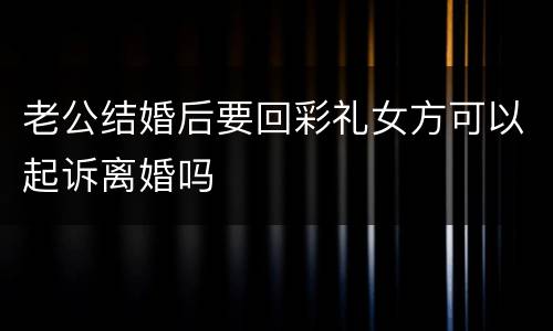 老公结婚后要回彩礼女方可以起诉离婚吗