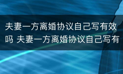 夫妻一方离婚协议自己写有效吗 夫妻一方离婚协议自己写有效吗