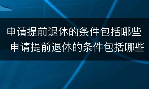 申请提前退休的条件包括哪些 申请提前退休的条件包括哪些方面