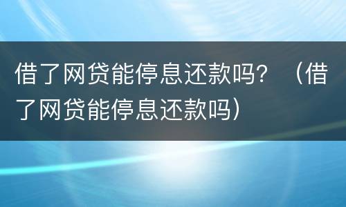 借了网贷能停息还款吗？（借了网贷能停息还款吗）