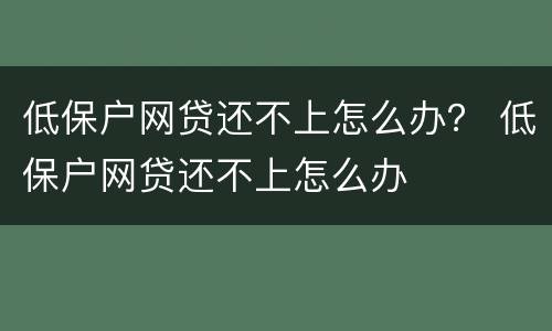 低保户网贷还不上怎么办？ 低保户网贷还不上怎么办
