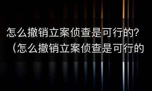 怎么撤销立案侦查是可行的？（怎么撤销立案侦查是可行的呢）