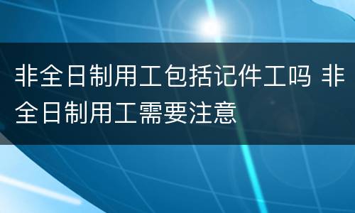 非全日制用工包括记件工吗 非全日制用工需要注意