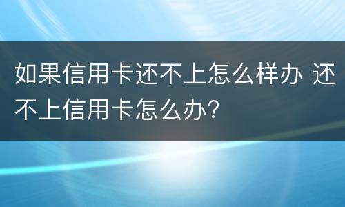 如果信用卡还不上怎么样办 还不上信用卡怎么办?