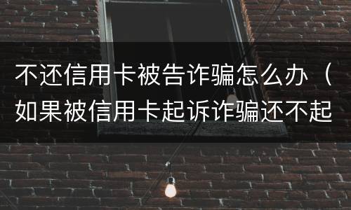 不还信用卡被告诈骗怎么办（如果被信用卡起诉诈骗还不起怎么办）