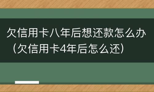 欠信用卡八年后想还款怎么办（欠信用卡4年后怎么还）