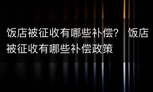 饭店被征收有哪些补偿？ 饭店被征收有哪些补偿政策