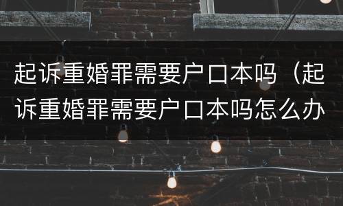 起诉重婚罪需要户口本吗（起诉重婚罪需要户口本吗怎么办）