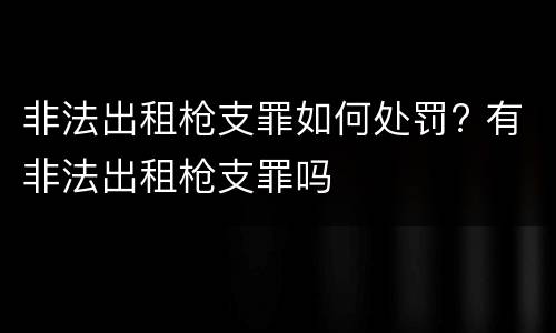 非法出租枪支罪如何处罚? 有非法出租枪支罪吗